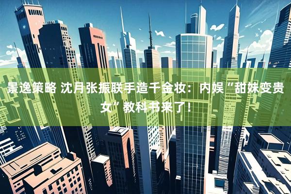 景逸策略 沈月张振联手造千金妆：内娱“甜妹变贵女”教科书来了！