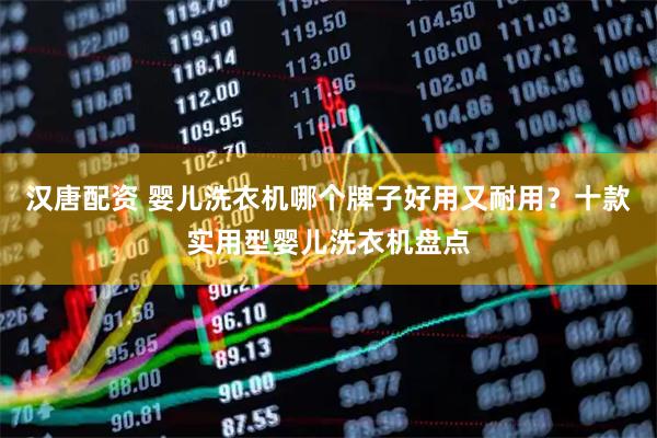 汉唐配资 婴儿洗衣机哪个牌子好用又耐用？十款实用型婴儿洗衣机盘点