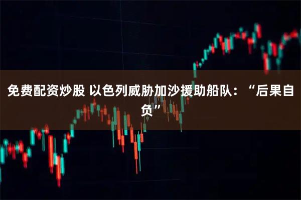 免费配资炒股 以色列威胁加沙援助船队：“后果自负”