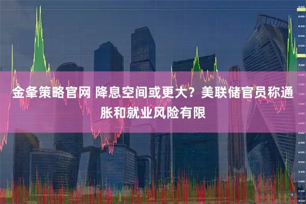 金夆策略官网 降息空间或更大？美联储官员称通胀和就业风险有限