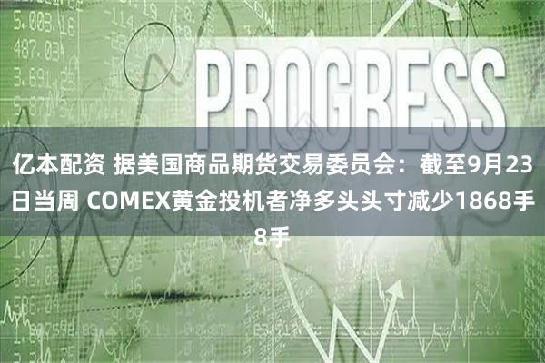 亿本配资 据美国商品期货交易委员会：截至9月23日当周 COMEX黄金投机者净多头头寸减少1868手