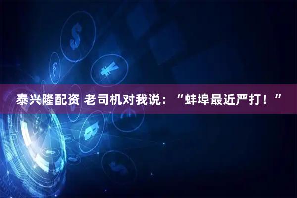 泰兴隆配资 老司机对我说：“蚌埠最近严打！”
