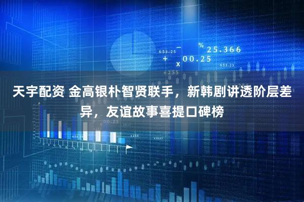 天宇配资 金高银朴智贤联手，新韩剧讲透阶层差异，友谊故事喜提口碑榜