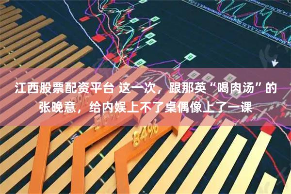 江西股票配资平台 这一次，跟那英“喝肉汤”的张晚意，给内娱上不了桌偶像上了一课
