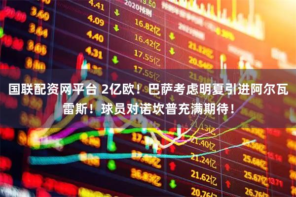 国联配资网平台 2亿欧！巴萨考虑明夏引进阿尔瓦雷斯！球员对诺坎普充满期待！