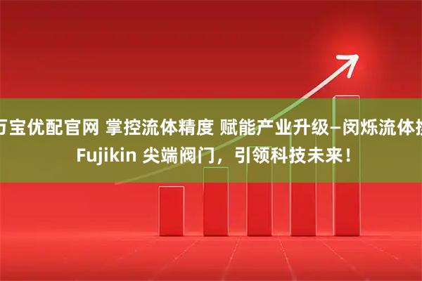 万宝优配官网 掌控流体精度 赋能产业升级—闵烁流体携 Fujikin 尖端阀门，引领科技未来！