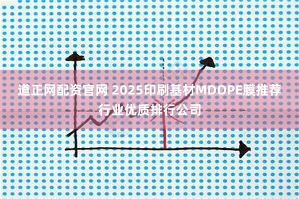 道正网配资官网 2025印刷基材MDOPE膜推荐行业优质排行公司