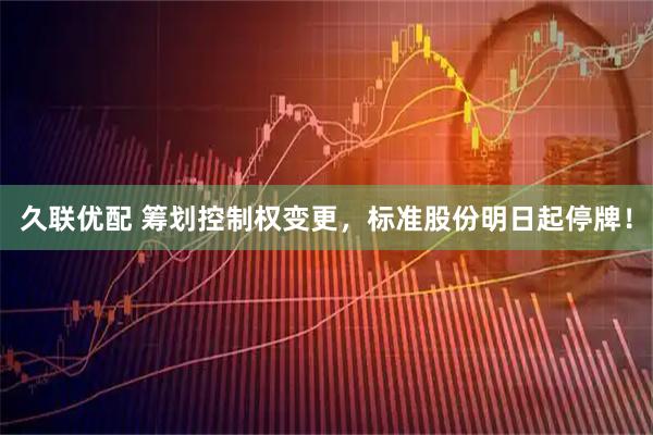 久联优配 筹划控制权变更，标准股份明日起停牌！