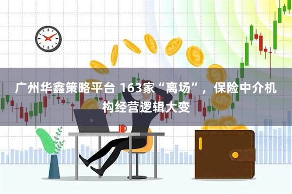 广州华鑫策略平台 163家“离场”，保险中介机构经营逻辑大变