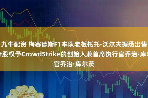 九牛配资 梅赛德斯F1车队老板托托·沃尔夫据悉出售部分股权予CrowdStrike的创始人兼首席执行官乔治·库尔茨