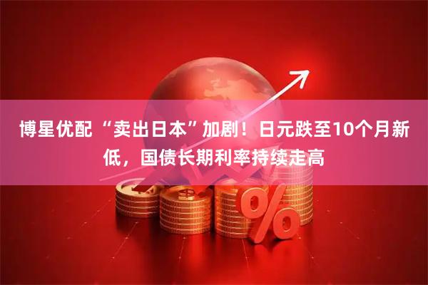 博星优配 “卖出日本”加剧！日元跌至10个月新低，国债长期利率持续走高