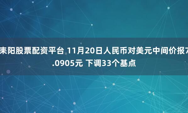 耒阳股票配资平台 11月20日人民币对美元中间价报7.0905元 下调33个基点