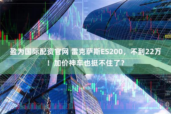 盈为国际配资官网 雷克萨斯ES200，不到22万！加价神车也挺不住了？