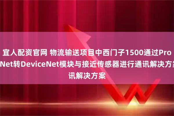 宜人配资官网 物流输送项目中西门子1500通过ProfiNet转DeviceNet模块与接近传感器进行通讯解决方案
