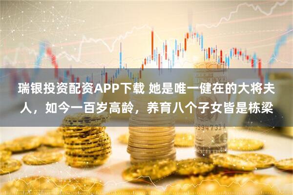 瑞银投资配资APP下载 她是唯一健在的大将夫人，如今一百岁高龄，养育八个子女皆是栋梁