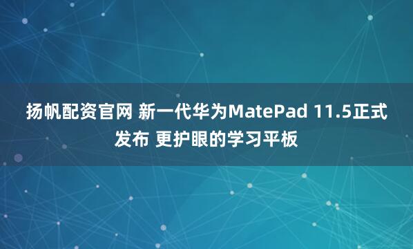 扬帆配资官网 新一代华为MatePad 11.5正式发布 更护眼的学习平板