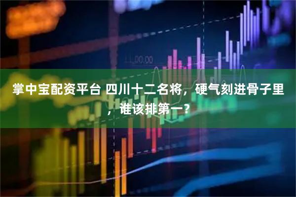 掌中宝配资平台 四川十二名将，硬气刻进骨子里，谁该排第一？