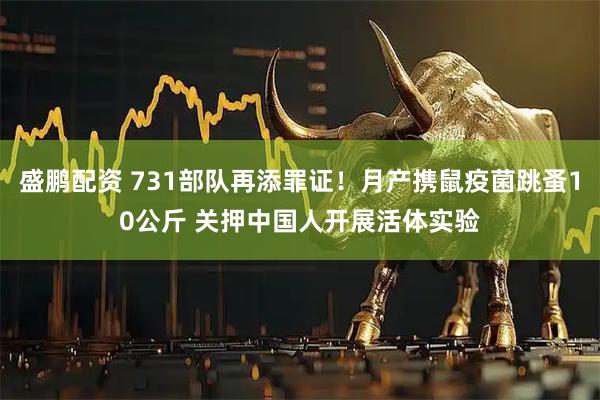 盛鹏配资 731部队再添罪证！月产携鼠疫菌跳蚤10公斤 关押中国人开展活体实验