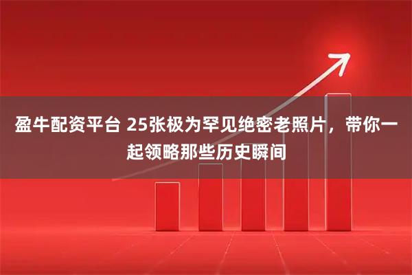 盈牛配资平台 25张极为罕见绝密老照片，带你一起领略那些历史瞬间