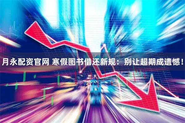 月永配资官网 寒假图书借还新规：别让超期成遗憾！