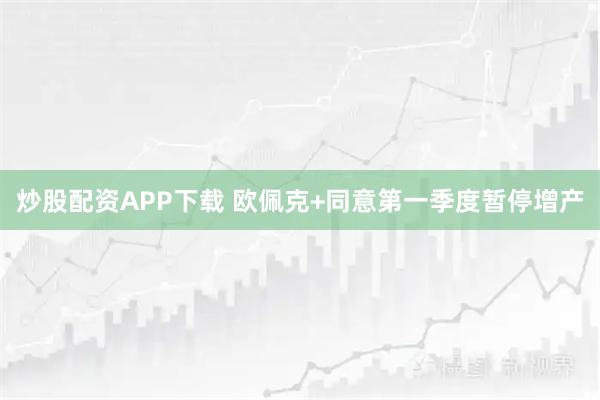 炒股配资APP下载 欧佩克+同意第一季度暂停增产