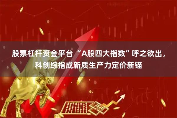 股票杠杆资金平台 “A股四大指数”呼之欲出，科创综指成新质生产力定价新锚