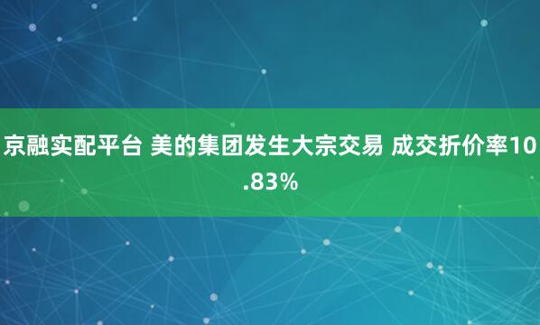京融实配平台 美的集团发生大宗交易 成交折价率10.83%