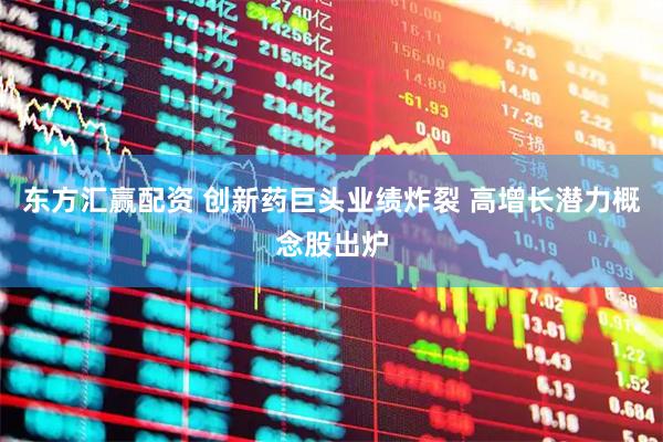东方汇赢配资 创新药巨头业绩炸裂 高增长潜力概念股出炉