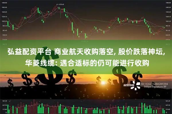 弘益配资平台 商业航天收购落空, 股价跌落神坛, 华菱线缆: 遇合适标的仍可能进行收购