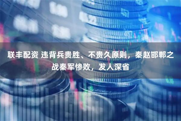 联丰配资 违背兵贵胜、不贵久原则，秦赵邯郸之战秦军惨败，发人深省