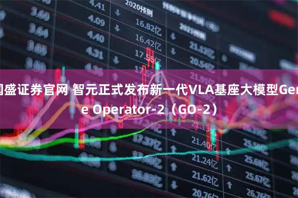 国盛证券官网 智元正式发布新一代VLA基座大模型Genie Operator-2（GO-2）