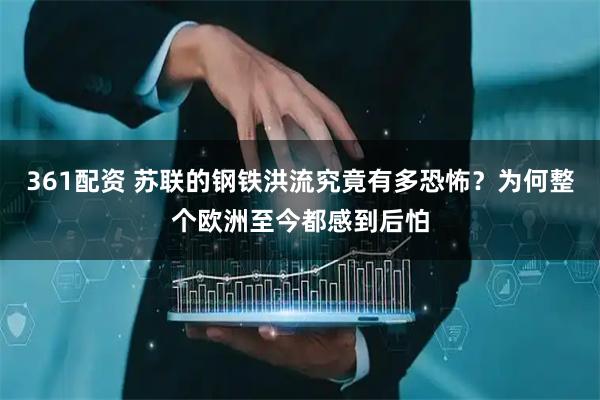 361配资 苏联的钢铁洪流究竟有多恐怖？为何整个欧洲至今都感到后怕