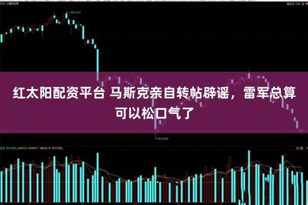 红太阳配资平台 马斯克亲自转帖辟谣，雷军总算可以松口气了