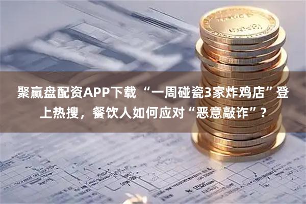 聚赢盘配资APP下载 “一周碰瓷3家炸鸡店”登上热搜，餐饮人如何应对“恶意敲诈”？