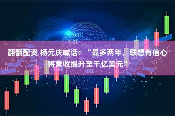 翻翻配资 杨元庆喊话：“最多两年，联想有信心将营收提升至千亿美元”